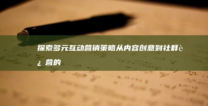 探索多元互动营销策略：从内容创意到社群运营的全方位实践